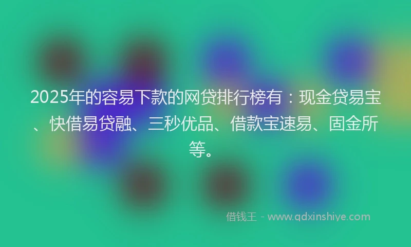 2025年的容易下款的网贷排行榜有：现金贷易宝、快借易贷融、三秒优品、借款宝速易、固金所等。