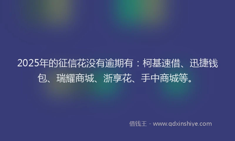 2025年的征信花没有逾期有：柯基速借、迅捷钱包、瑞耀商城、浙享花、手中商城等。