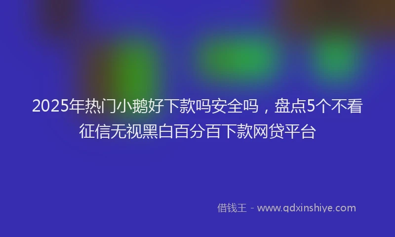 2025年热门小鹅好下款吗安全吗，盘点5个不看征信无视黑白百分百下款网贷平台