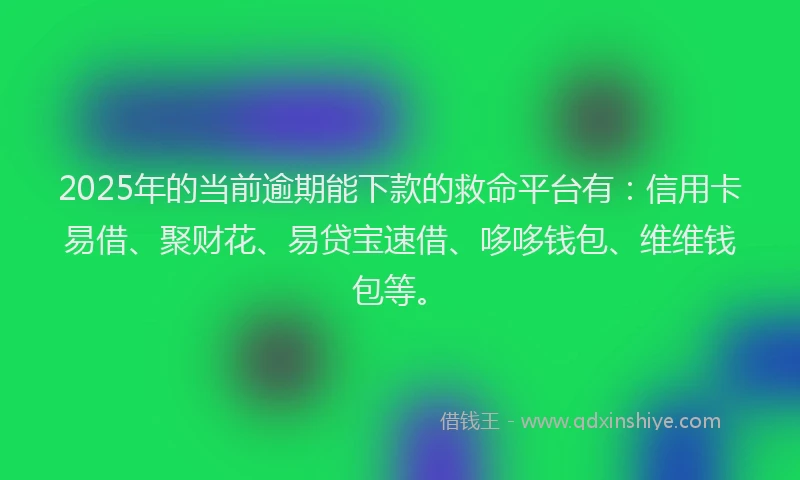 2025年的当前逾期能下款的救命平台有：信用卡易借、聚财花、易贷宝速借、哆哆钱包、维维钱包等。