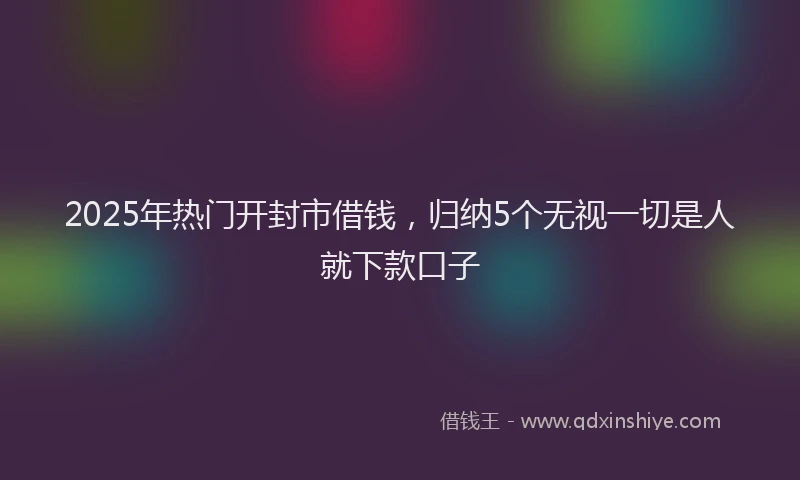 2025年热门开封市借钱，归纳5个无视一切是人就下款口子
