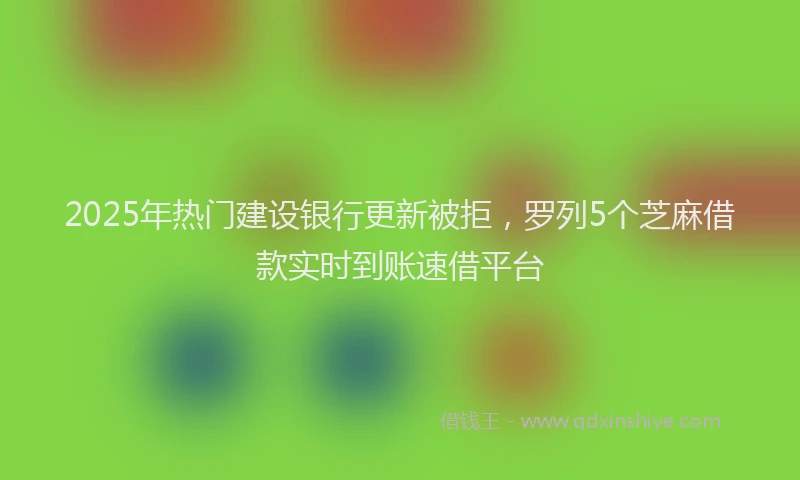 2025年热门建设银行更新被拒，罗列5个芝麻借款实时到账速借平台