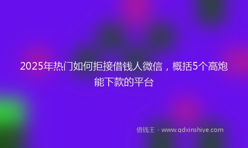 2025年热门如何拒接借钱人微信，概括5个高炮能下款的平台