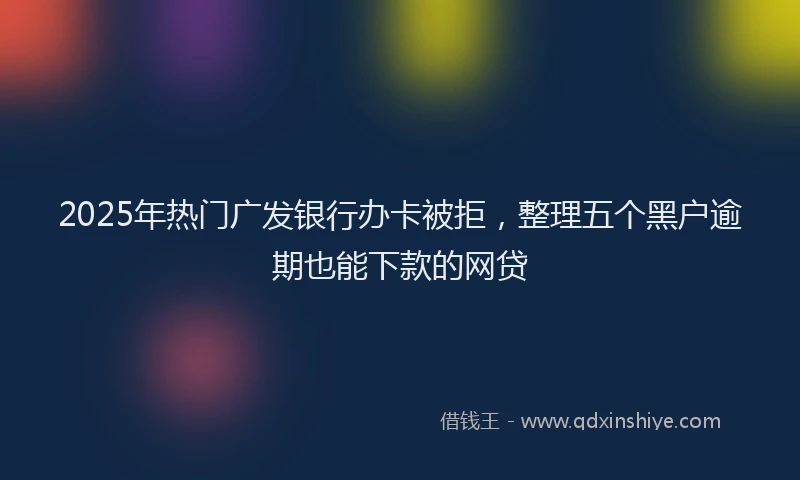 2025年热门广发银行办卡被拒，整理五个黑户逾期也能下款的网贷