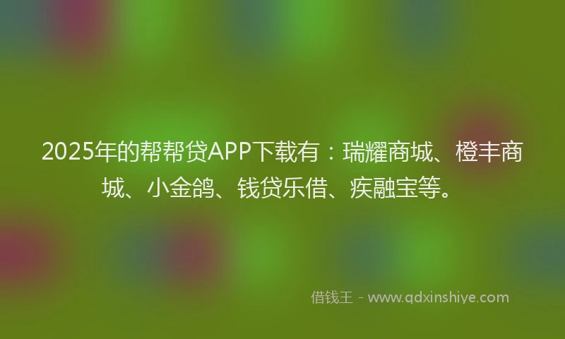 2025年的帮帮贷APP下载有：瑞耀商城、橙丰商城、小金鸽、钱贷乐借、疾融宝等。