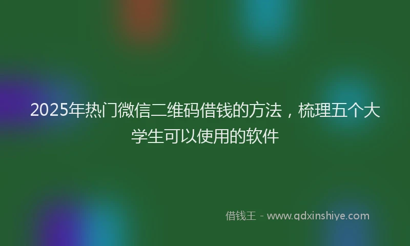 2025年热门微信二维码借钱的方法，梳理五个大学生可以使用的软件