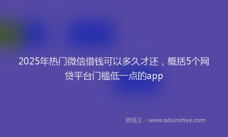 2025年热门微信借钱可以多久才还，概括5个网贷平台门槛低一点的app