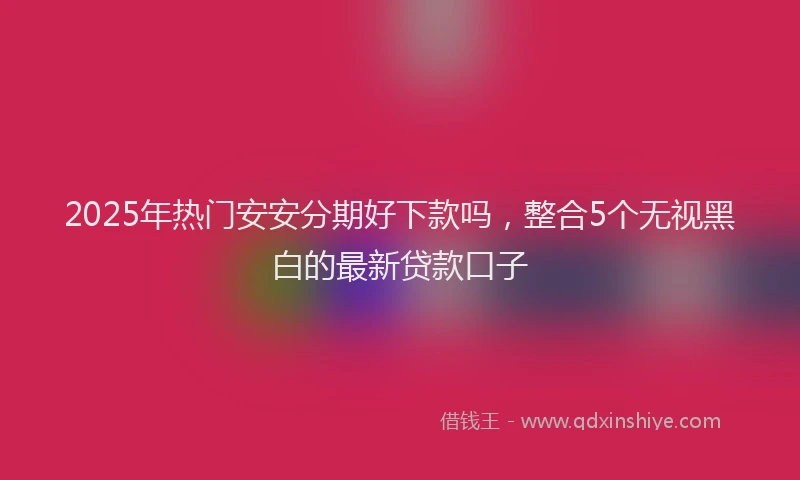 2025年热门安安分期好下款吗，整合5个无视黑白的最新贷款口子