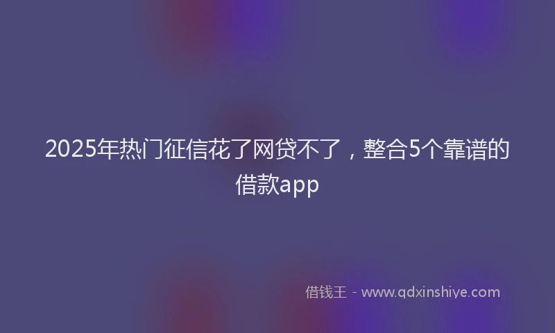 2025年热门征信花了网贷不了，整合5个靠谱的借款app