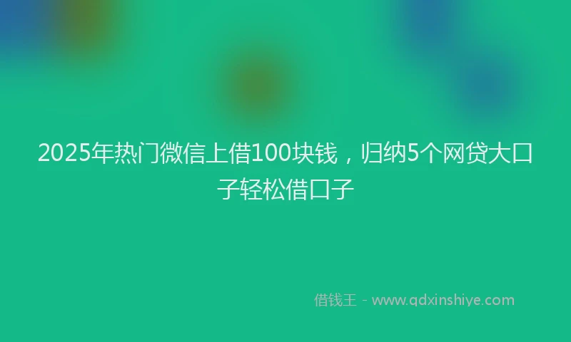 2025年热门微信上借100块钱，归纳5个网贷大口子轻松借口子
