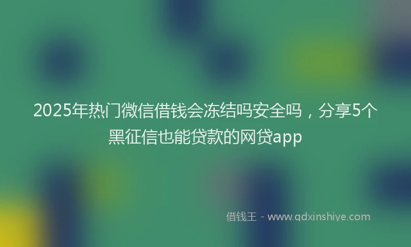2025年热门微信借钱会冻结吗安全吗，分享5个黑征信也能贷款的网贷app