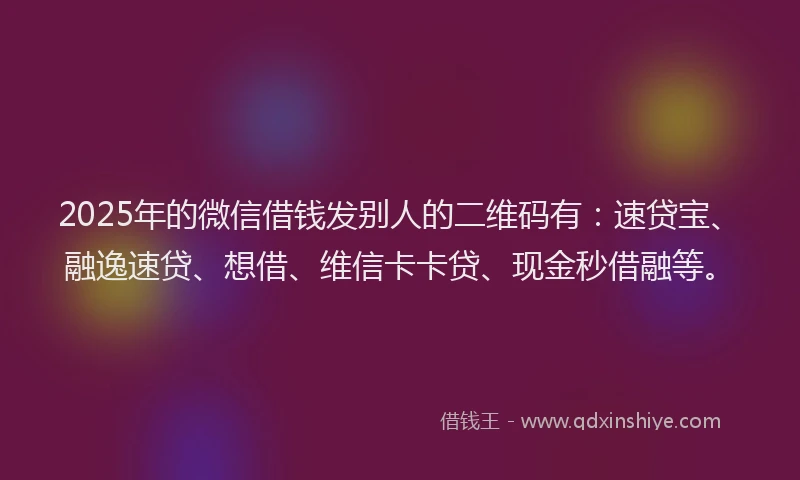 2025年的微信借钱发别人的二维码有：速贷宝、融逸速贷、想借、维信卡卡贷、现金秒借融等。
