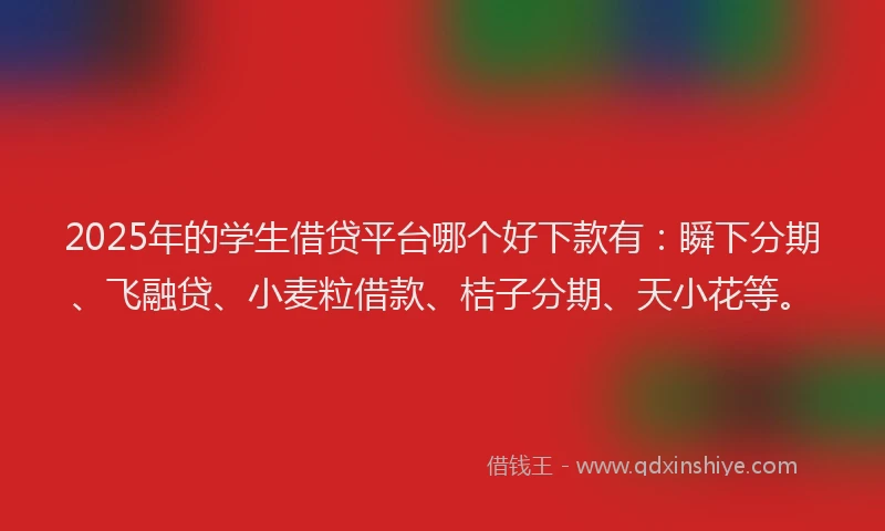 2025年的学生借贷平台哪个好下款有：瞬下分期、飞融贷、小麦粒借款、桔子分期、天小花等。
