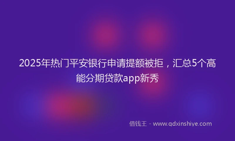 2025年热门平安银行申请提额被拒，汇总5个高能分期贷款app新秀
