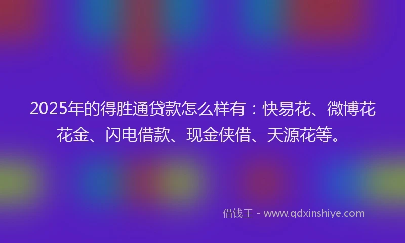 2025年的得胜通贷款怎么样有：快易花、微博花花金、闪电借款、现金侠借、天源花等。