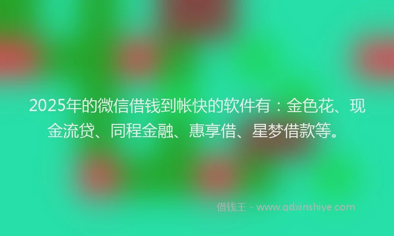 2025年的微信借钱到帐快的软件有：金色花、现金流贷、同程金融、惠享借、星梦借款等。