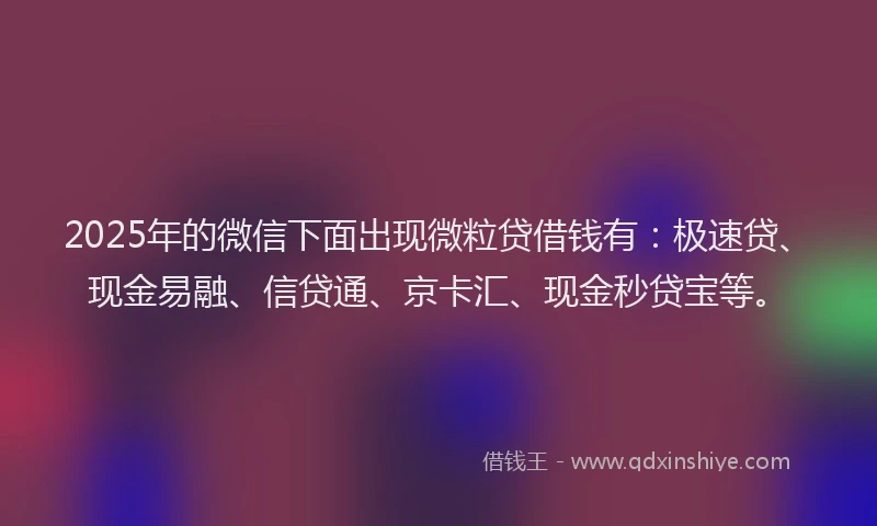 2025年的微信下面出现微粒贷借钱有：极速贷、现金易融、信贷通、京卡汇、现金秒贷宝等。