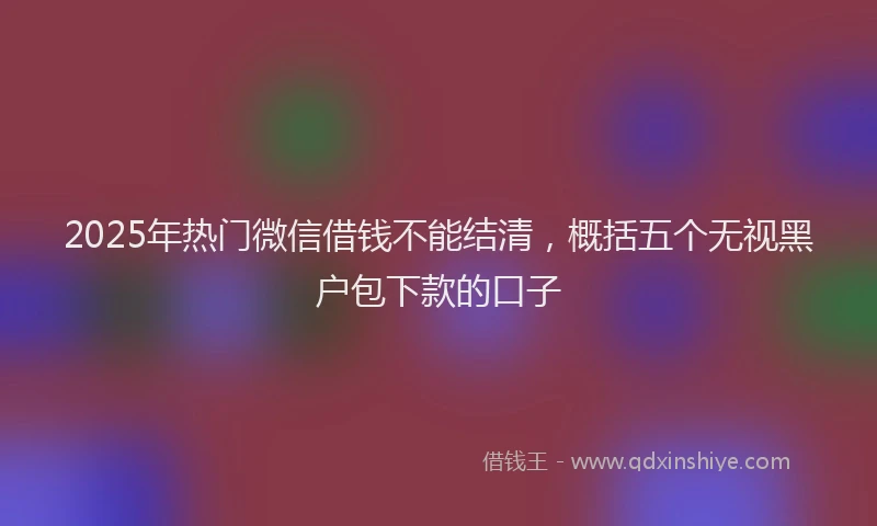 2025年热门微信借钱不能结清，概括五个无视黑户包下款的口子