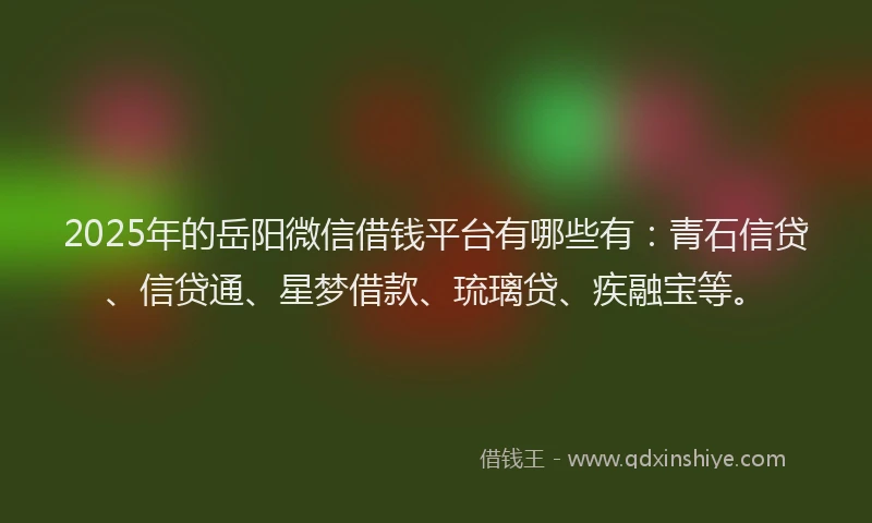 2025年的岳阳微信借钱平台有哪些有：青石信贷、信贷通、星梦借款、琉璃贷、疾融宝等。