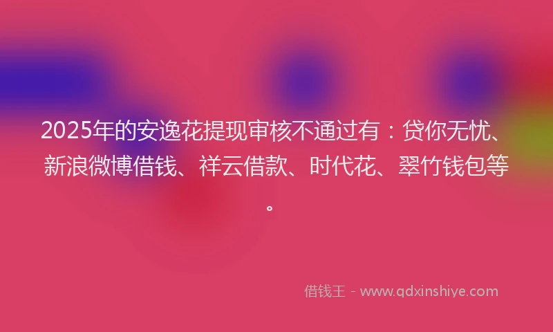 2025年的安逸花提现审核不通过有：贷你无忧、新浪微博借钱、祥云借款、时代花、翠竹钱包等。