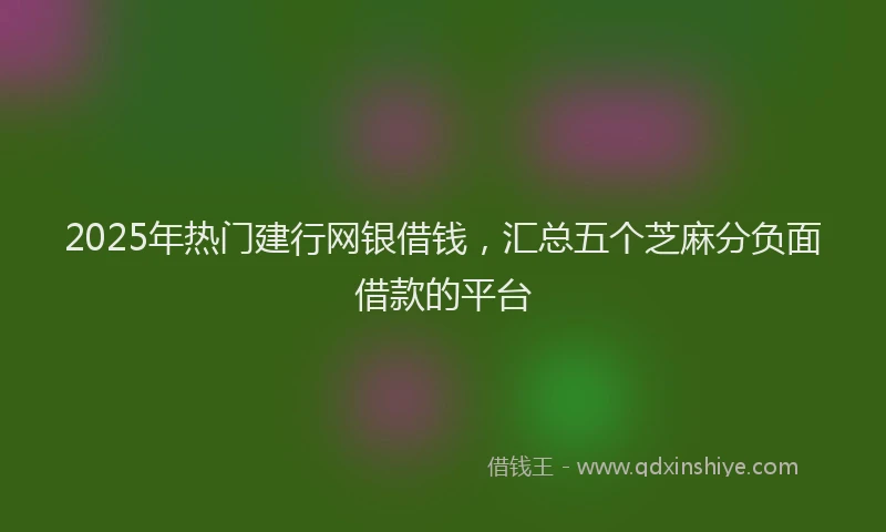 2025年热门建行网银借钱，汇总五个芝麻分负面借款的平台