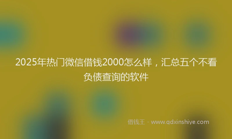2025年热门微信借钱2000怎么样，汇总五个不看负债查询的软件