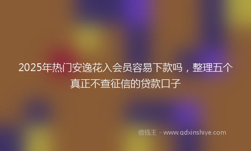 2025年热门安逸花入会员容易下款吗，整理五个真正不查征信的贷款口子