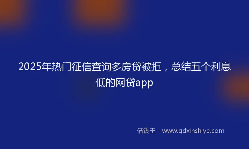2025年热门征信查询多房贷被拒，总结五个利息低的网贷app