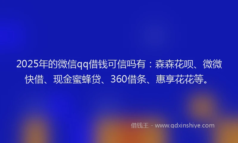 2025年的微信qq借钱可信吗有：森森花呗、微微快借、现金蜜蜂贷、360借条、惠享花花等。