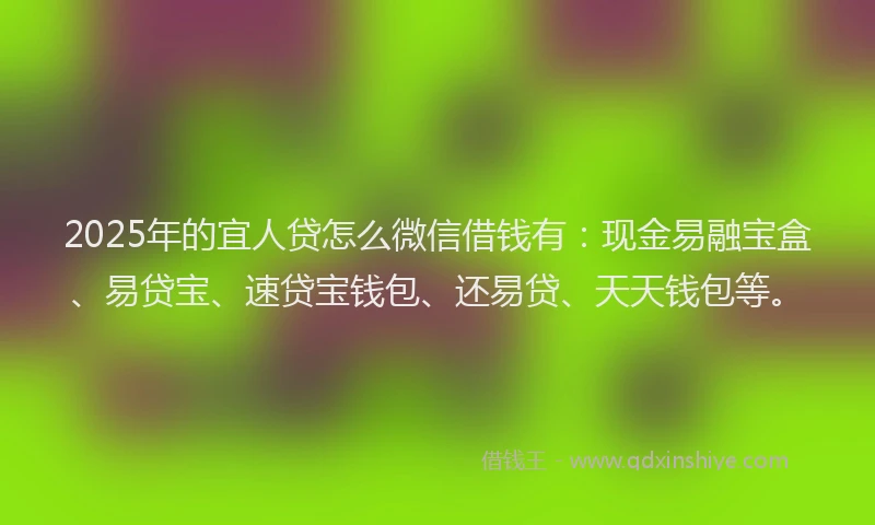 2025年的宜人贷怎么微信借钱有：现金易融宝盒、易贷宝、速贷宝钱包、还易贷、天天钱包等。