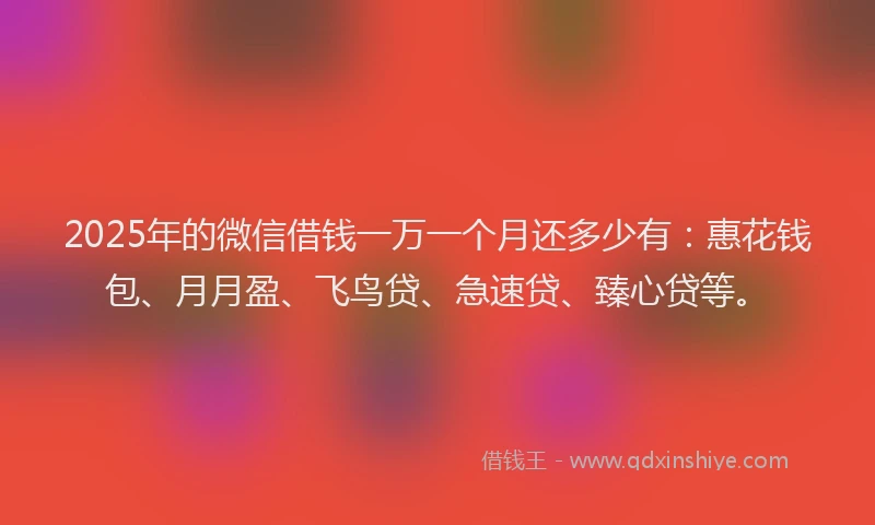 2025年的微信借钱一万一个月还多少有：惠花钱包、月月盈、飞鸟贷、急速贷、臻心贷等。