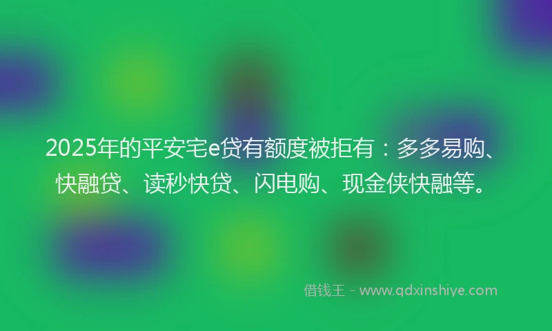 2025年的平安宅e贷有额度被拒有：多多易购、快融贷、读秒快贷、闪电购、现金侠快融等。