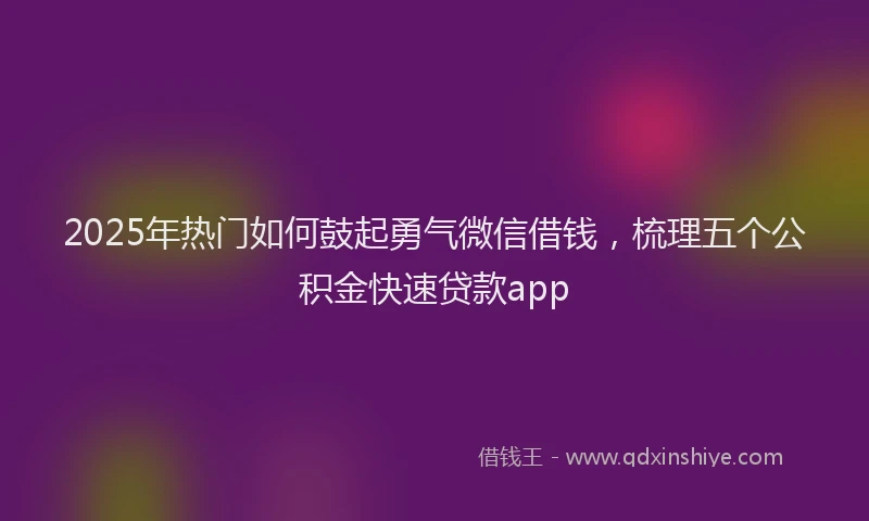 2025年热门如何鼓起勇气微信借钱，梳理五个公积金快速贷款app