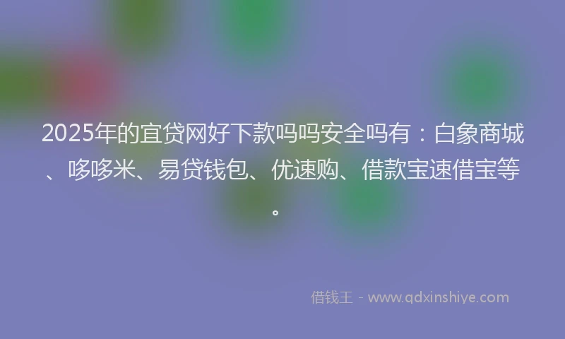 2025年的宜贷网好下款吗吗安全吗有：白象商城、哆哆米、易贷钱包、优速购、借款宝速借宝等。