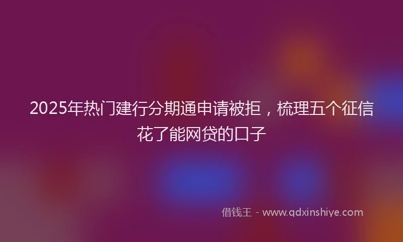 2025年热门建行分期通申请被拒，梳理五个征信花了能网贷的口子