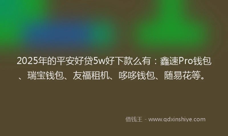 2025年的平安好贷5w好下款么有：鑫速Pro钱包、瑞宝钱包、友福租机、哆哆钱包、随易花等。