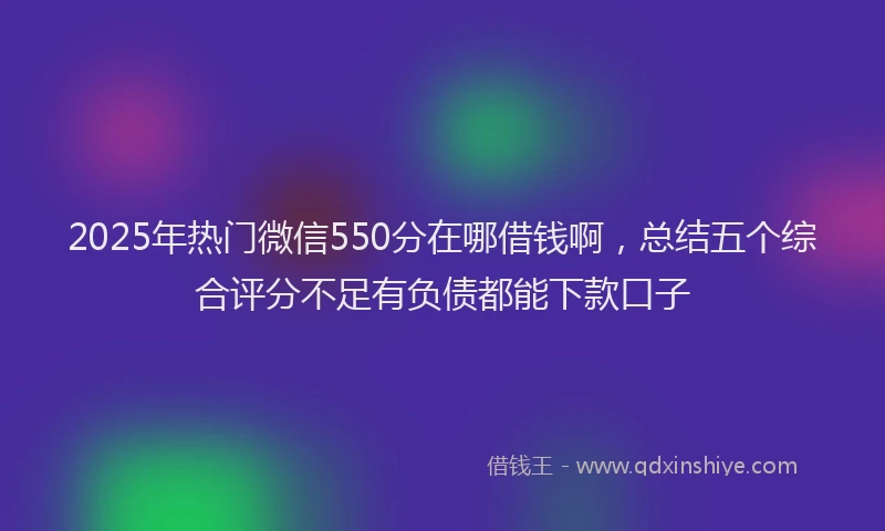 2025年热门微信550分在哪借钱啊，总结五个综合评分不足有负债都能下款口子