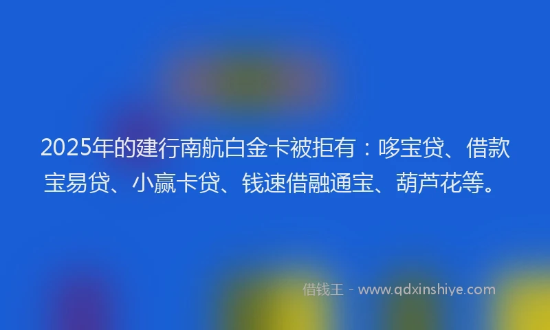 2025年的建行南航白金卡被拒有：哆宝贷、借款宝易贷、小赢卡贷、钱速借融通宝、葫芦花等。