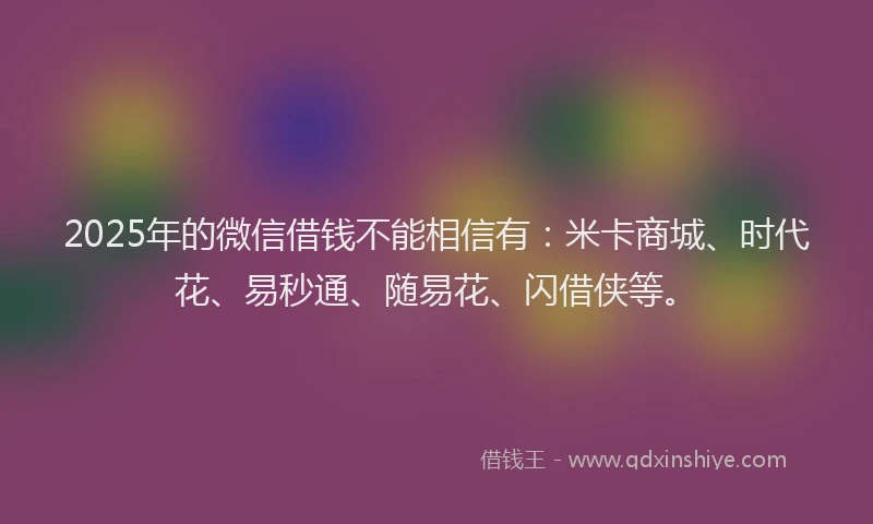 2025年的微信借钱不能相信有：米卡商城、时代花、易秒通、随易花、闪借侠等。