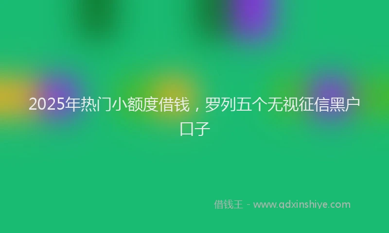 2025年热门小额度借钱，罗列五个无视征信黑户口子
