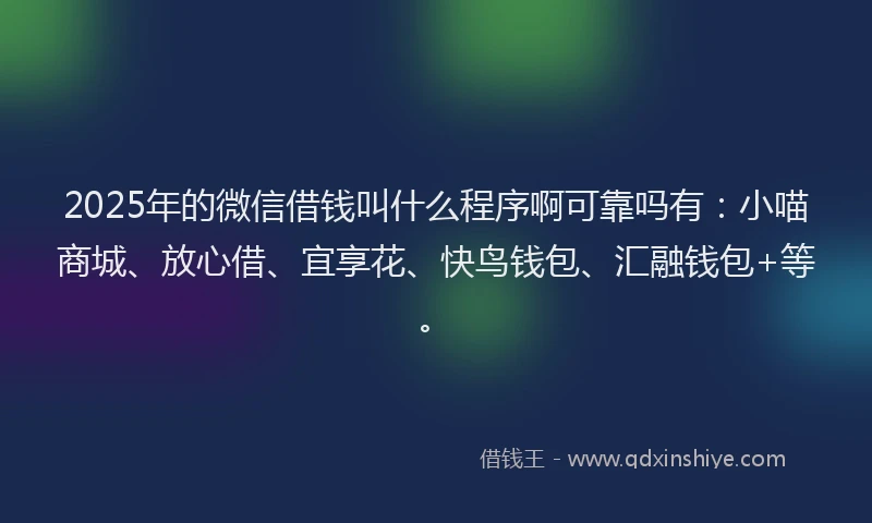 2025年的微信借钱叫什么程序啊可靠吗有：小喵商城、放心借、宜享花、快鸟钱包、汇融钱包+等。
