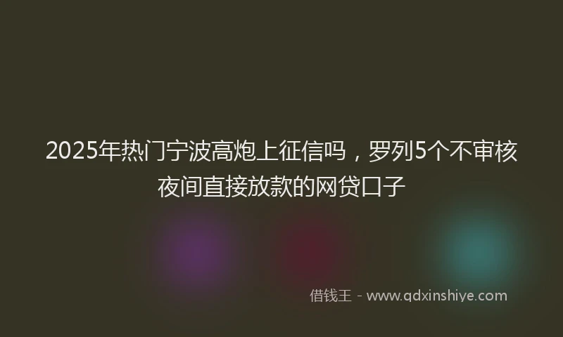 2025年热门宁波高炮上征信吗，罗列5个不审核夜间直接放款的网贷口子