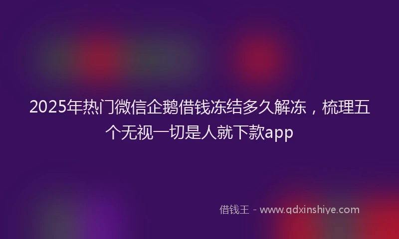2025年热门微信企鹅借钱冻结多久解冻，梳理五个无视一切是人就下款app