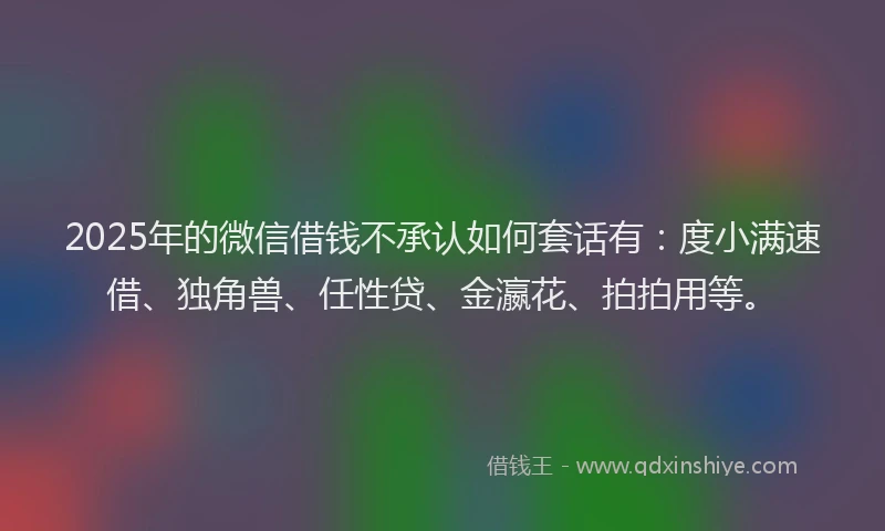 2025年的微信借钱不承认如何套话有：度小满速借、独角兽、任性贷、金瀛花、拍拍用等。