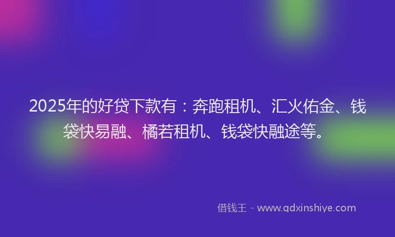 2025年的好贷下款有：奔跑租机、汇火佑金、钱袋快易融、橘若租机、钱袋快融途等。