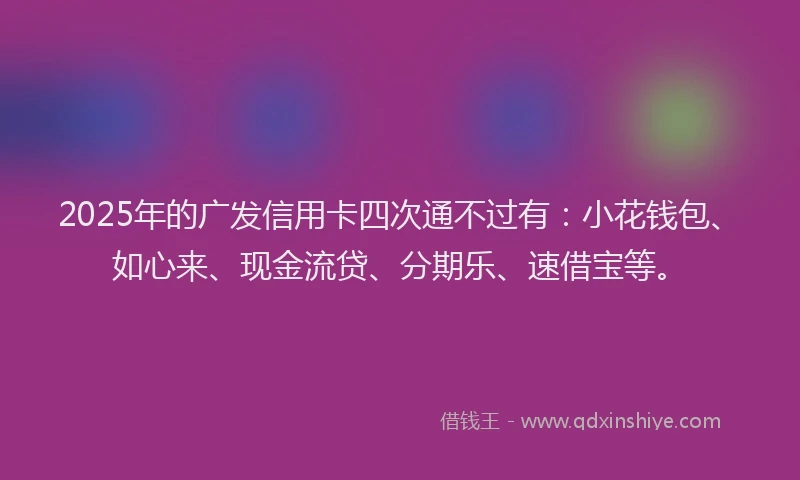 2025年的广发信用卡四次通不过有：小花钱包、如心来、现金流贷、分期乐、速借宝等。