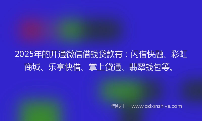 2025年的开通微信借钱贷款有：闪借快融、彩虹商城、乐享快借、掌上贷通、翡翠钱包等。