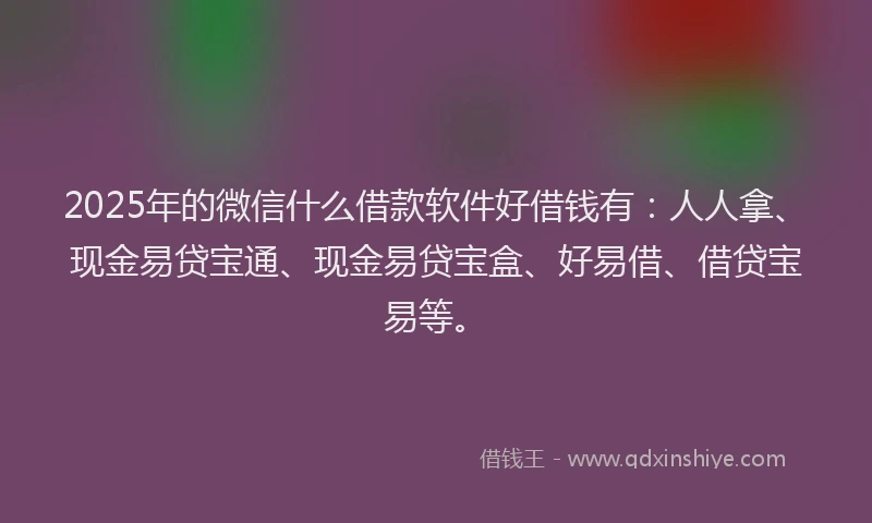 2025年的微信什么借款软件好借钱有：人人拿、现金易贷宝通、现金易贷宝盒、好易借、借贷宝易等。