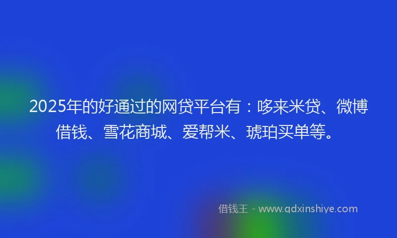 2025年的好通过的网贷平台有：哆来米贷、微博借钱、雪花商城、爱帮米、琥珀买单等。