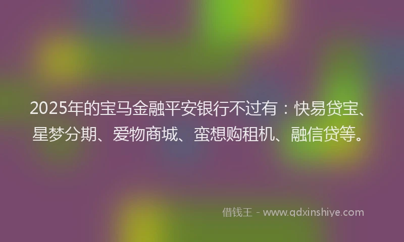 2025年的宝马金融平安银行不过有：快易贷宝、星梦分期、爱物商城、蛮想购租机、融信贷等。
